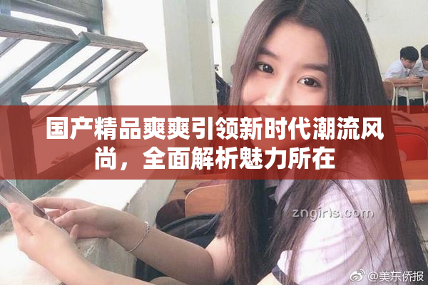 国产精品爽爽引领新时代潮流风尚，全面解析魅力所在