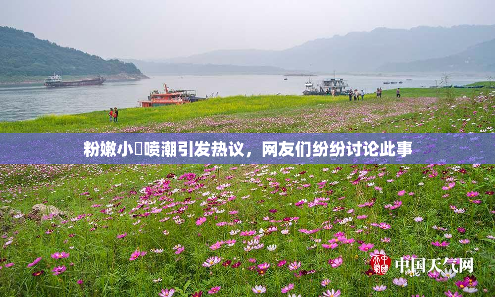 粉嫩小泬喷潮引发热议，网友们纷纷讨论此事