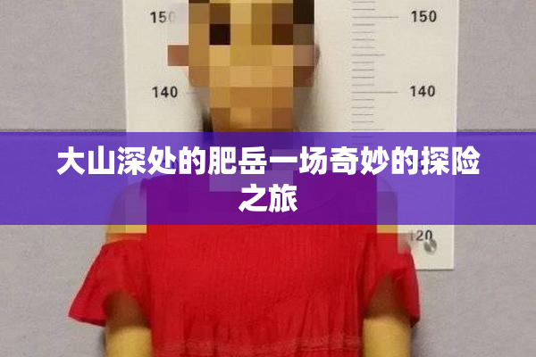 大山深处的肥岳一场奇妙的探险之旅