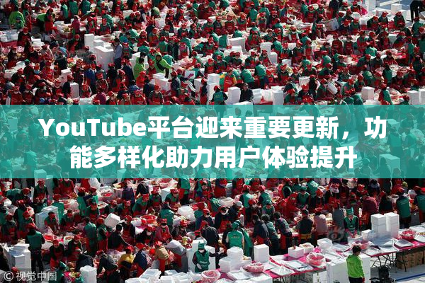 YouTube平台迎来重要更新，功能多样化助力用户体验提升