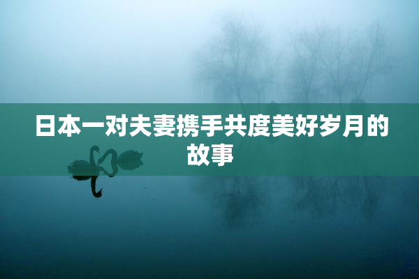 日本一对夫妻携手共度美好岁月的故事