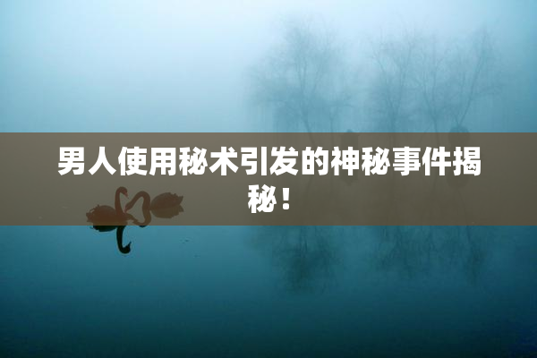 男人使用秘术引发的神秘事件揭秘！