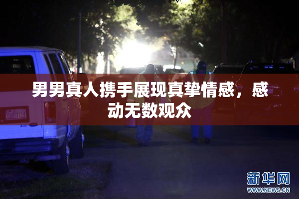 男男真人携手展现真挚情感，感动无数观众