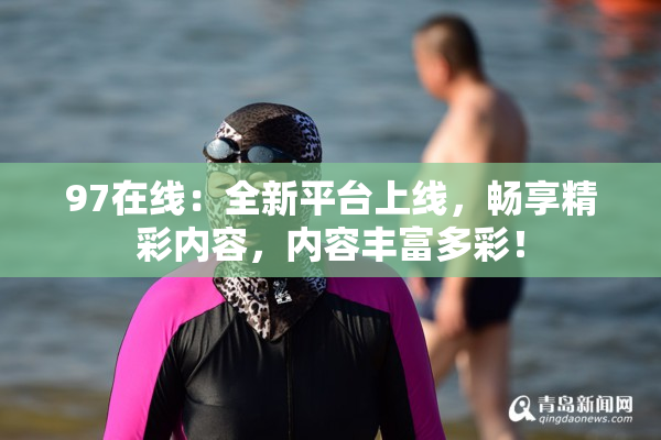 97在线：全新平台上线，畅享精彩内容，内容丰富多彩！