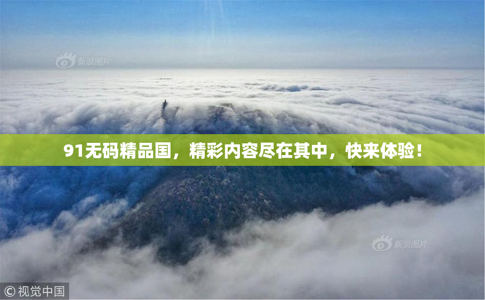 91无码精品国，精彩内容尽在其中，快来体验！