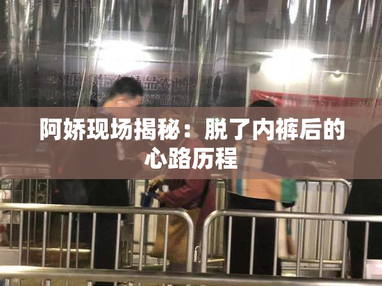 阿娇现场揭秘：脱了内裤后的心路历程