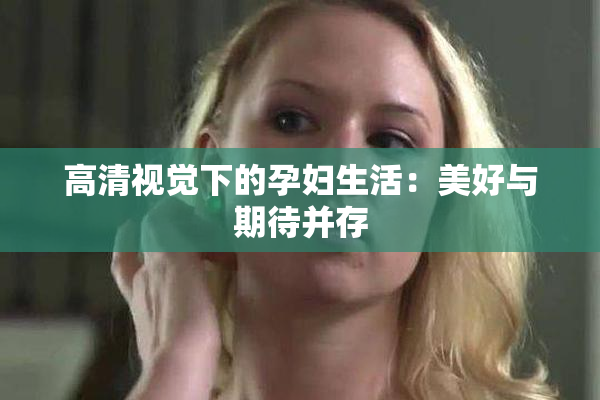 高清视觉下的孕妇生活：美好与期待并存