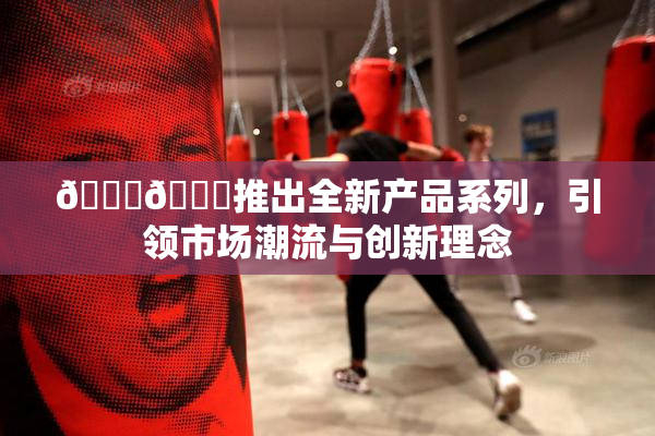 🔞🍆推出全新产品系列，引领市场潮流与创新理念