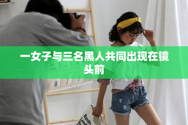 一女子与三名黑人共同出现在镜头前