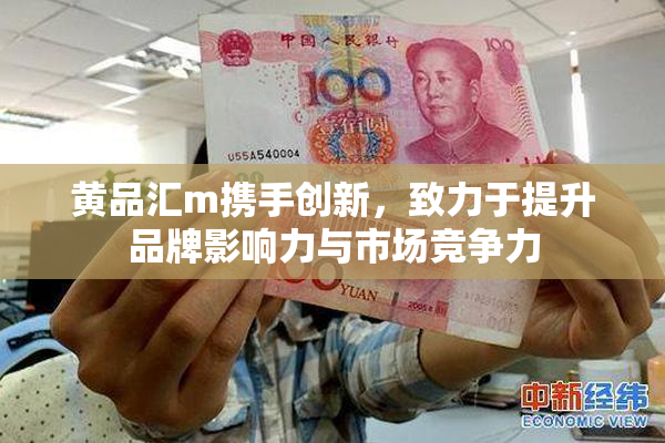 黄品汇m携手创新，致力于提升品牌影响力与市场竞争力