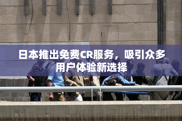 日本推出免费CR服务，吸引众多用户体验新选择