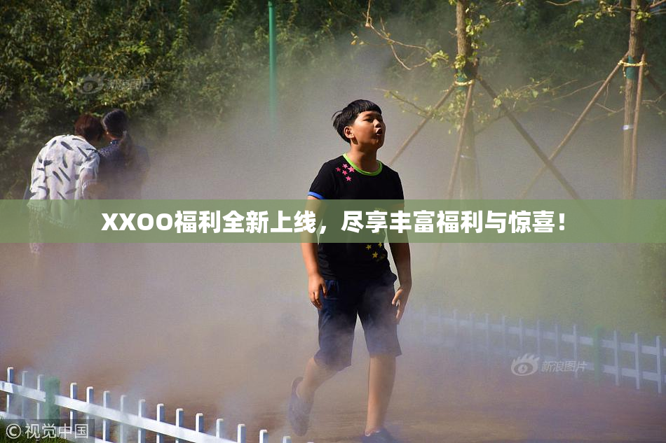 XXOO福利全新上线，尽享丰富福利与惊喜！