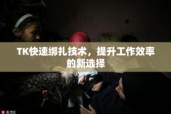 TK快速绑扎技术，提升工作效率的新选择