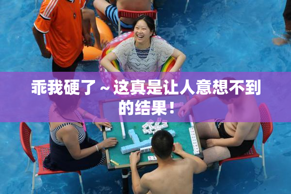乖我硬了～这真是让人意想不到的结果！