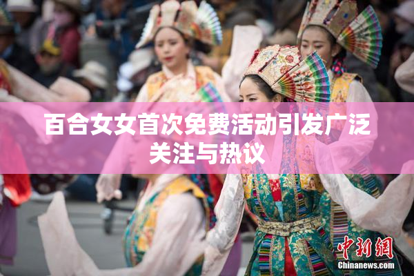 百合女女首次免费活动引发广泛关注与热议
