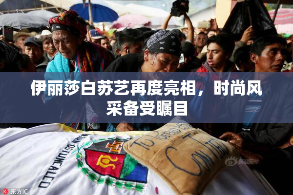 伊丽莎白苏艺再度亮相，时尚风采备受瞩目