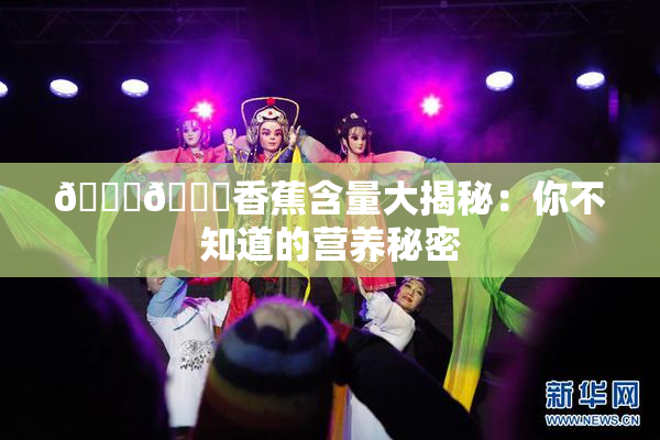 🔞🔞香蕉含量大揭秘：你不知道的营养秘密