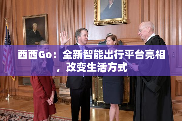 西西Go：全新智能出行平台亮相，改变生活方式