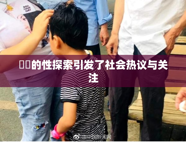 妺妺的性探索引发了社会热议与关注