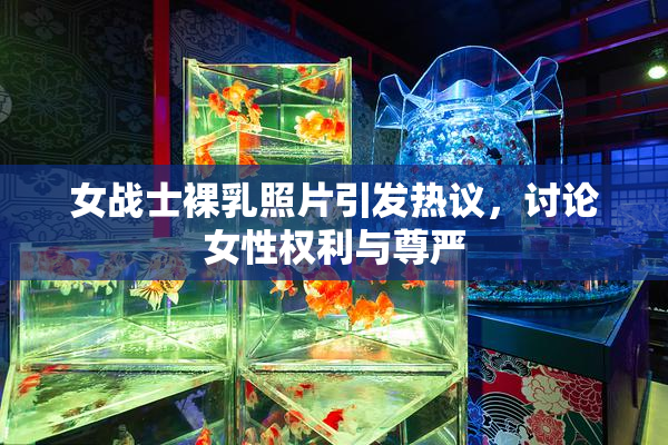 女战士裸乳照片引发热议，讨论女性权利与尊严