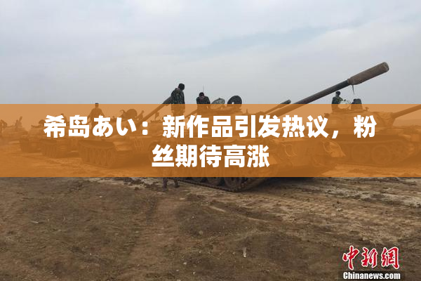 希岛あい：新作品引发热议，粉丝期待高涨