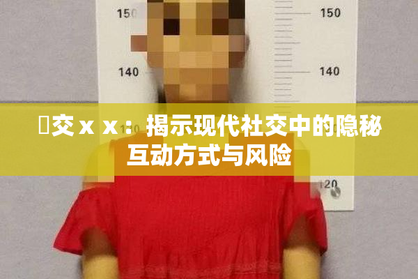 嘼交ⅹⅹ：揭示现代社交中的隐秘互动方式与风险