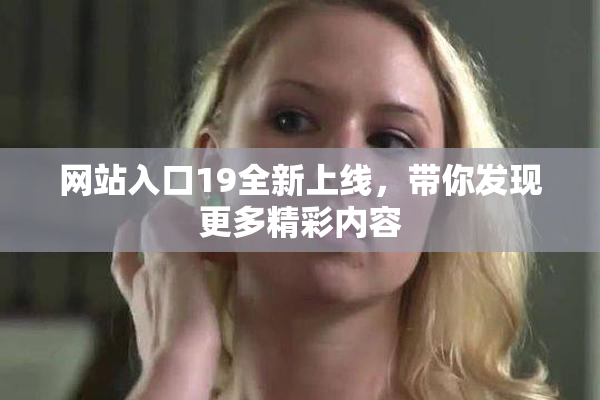 网站入口19全新上线，带你发现更多精彩内容