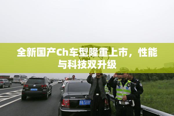 全新国产Ch车型隆重上市，性能与科技双升级