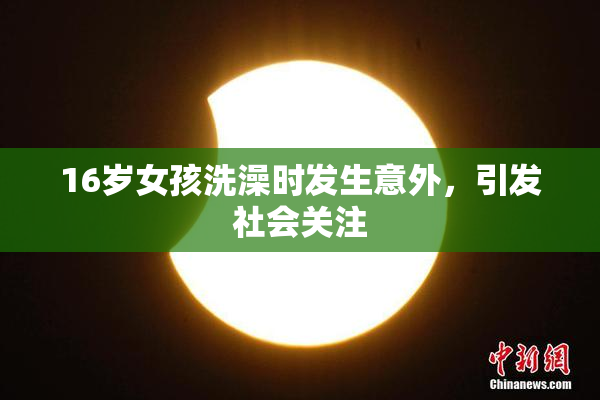 16岁女孩洗澡时发生意外，引发社会关注
