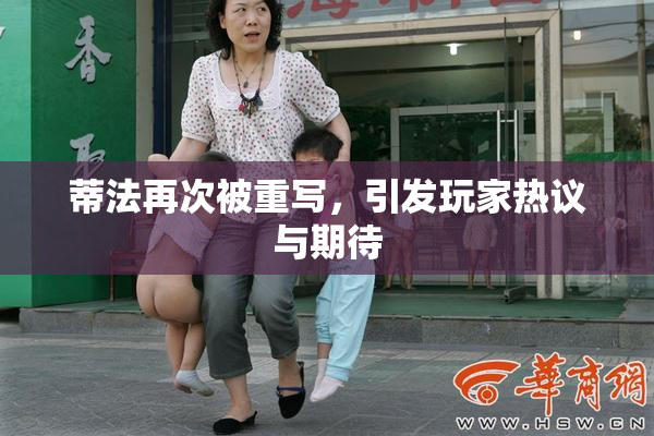 蒂法再次被重写，引发玩家热议与期待