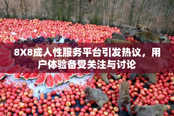 8X8成人性服务平台引发热议，用户体验备受关注与讨论