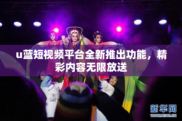 u蓝短视频平台全新推出功能，精彩内容无限放送