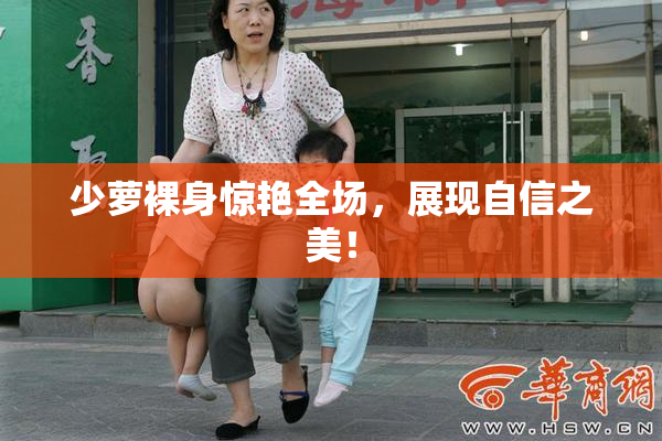 少萝裸身惊艳全场，展现自信之美！