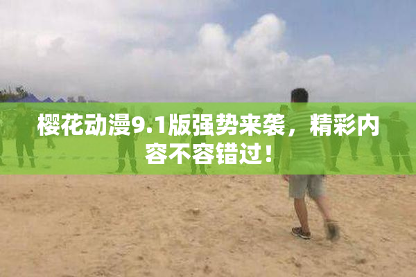樱花动漫9.1版强势来袭，精彩内容不容错过！