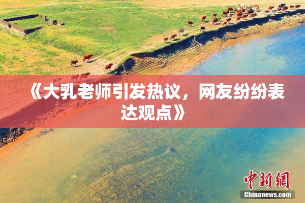 《大乳老师引发热议，网友纷纷表达观点》