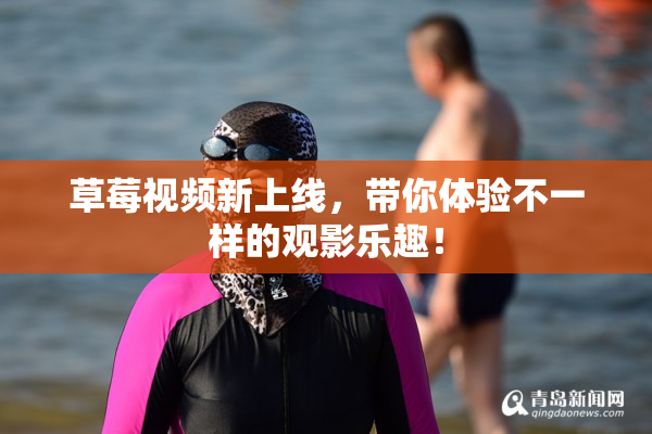 草莓视频新上线，带你体验不一样的观影乐趣！