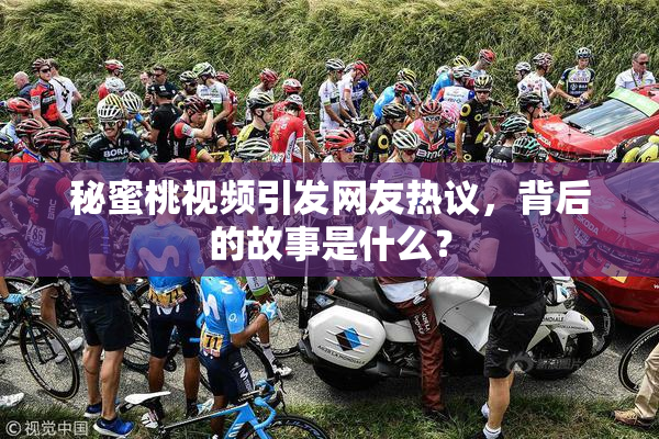 秘蜜桃视频引发网友热议，背后的故事是什么？