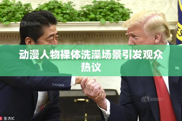 动漫人物裸体洗澡场景引发观众热议