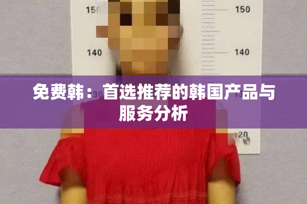 免费韩：首选推荐的韩国产品与服务分析