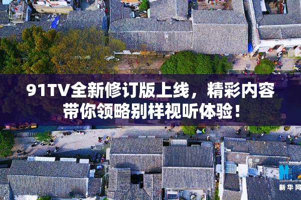 91TV全新修订版上线，精彩内容带你领略别样视听体验！