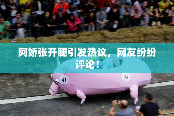 阿娇张开腿引发热议，网友纷纷评论！