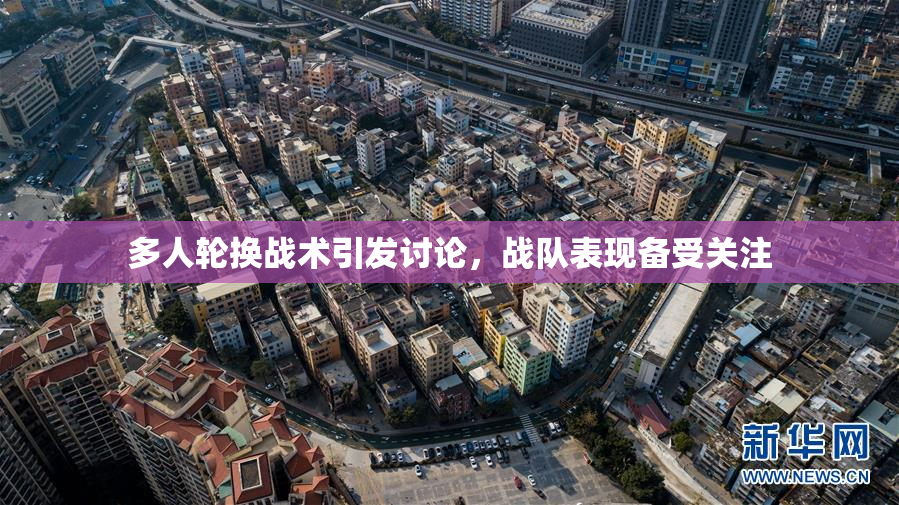 多人轮换战术引发讨论，战队表现备受关注