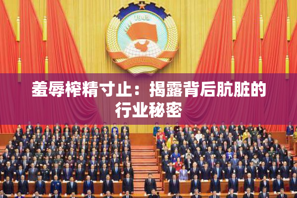 羞辱榨精寸止：揭露背后肮脏的行业秘密