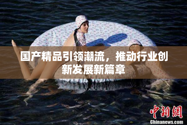 国产精品引领潮流，推动行业创新发展新篇章