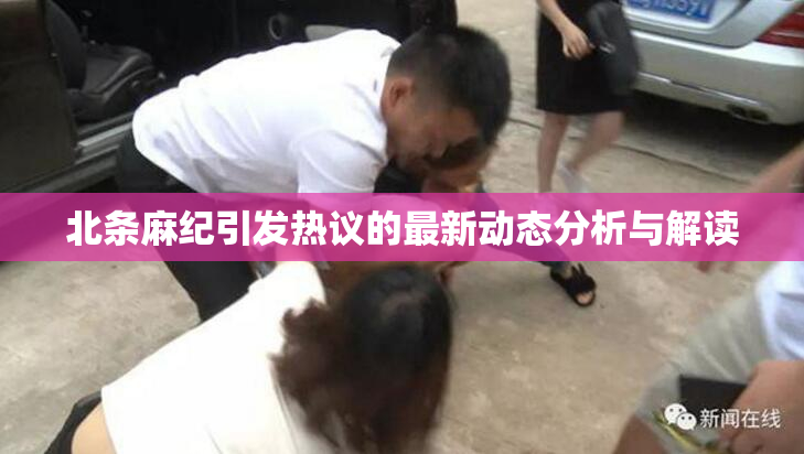 北条麻纪引发热议的最新动态分析与解读