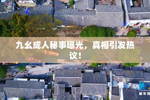 九幺成人秘事曝光，真相引发热议！