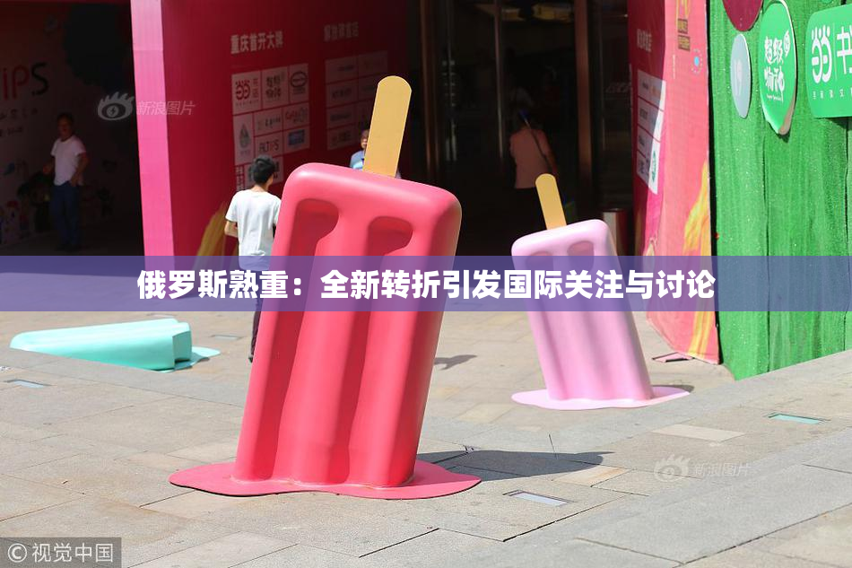 俄罗斯熟重：全新转折引发国际关注与讨论