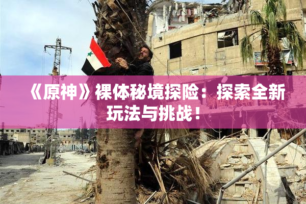 《原神》裸体秘境探险：探索全新玩法与挑战！