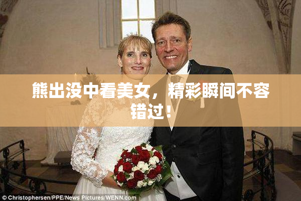 熊出没中看美女，精彩瞬间不容错过！