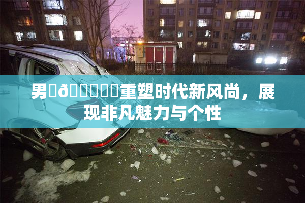 男‌🍌❌‌重塑时代新风尚，展现非凡魅力与个性